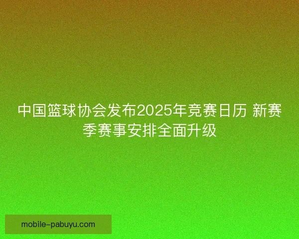 中国篮球协会发布2025年竞赛日历 新赛季赛事安排全面升级