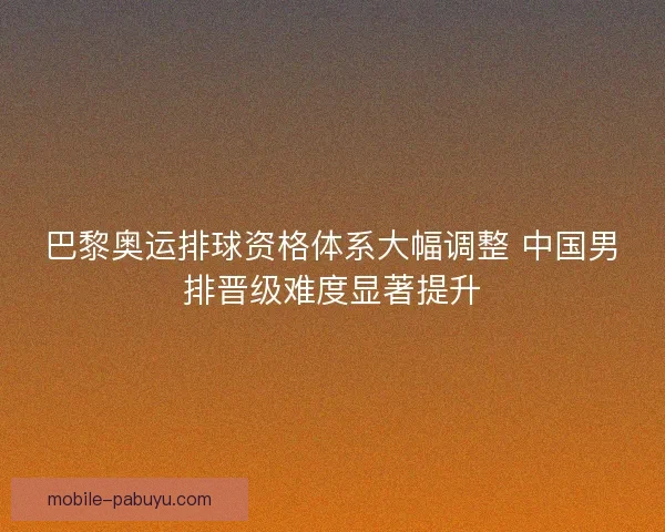 巴黎奥运排球资格体系大幅调整 中国男排晋级难度显著提升