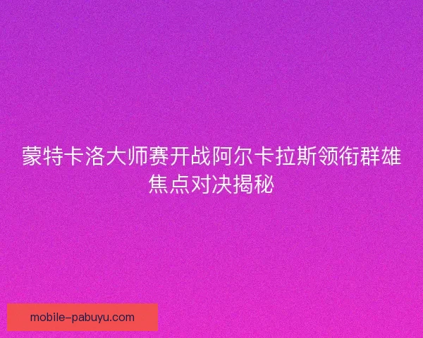 蒙特卡洛大师赛开战阿尔卡拉斯领衔群雄焦点对决揭秘