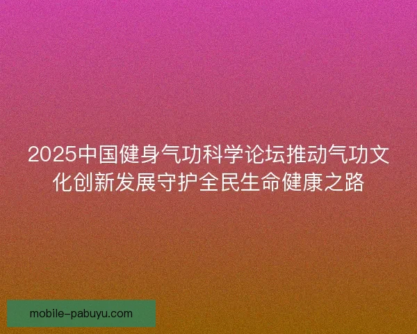 2025中国健身气功科学论坛推动气功文化创新发展守护全民生命健康之路