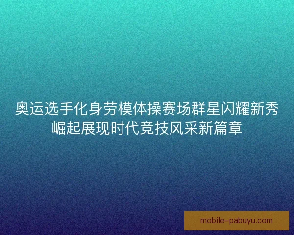奥运选手化身劳模体操赛场群星闪耀新秀崛起展现时代竞技风采新篇章